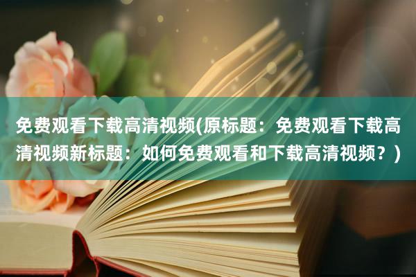 免费观看下载高清视频(原标题：免费观看下载高清视频新标题：如何免费观看和下载高清视频？)